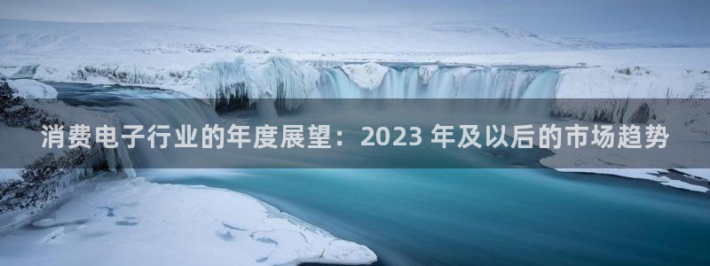 凯发国际官网首页|消费电子行业的年度展望：2023 年及以后的市场趋势